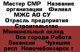 Мастер СМР › Название организации ­ Филиал МЖС АО СУ-155 › Отрасль предприятия ­ Строительство › Минимальный оклад ­ 35 000 - Все города Работа » Вакансии   . Чувашия респ.,Новочебоксарск г.